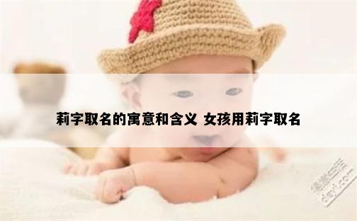 莉字取名的寓意和含义 女孩用莉字取名