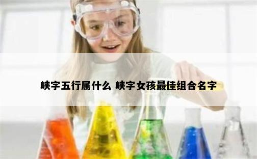 峡字五行属什么 峡字女孩最佳组合名字